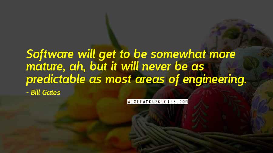 Bill Gates Quotes: Software will get to be somewhat more mature, ah, but it will never be as predictable as most areas of engineering.