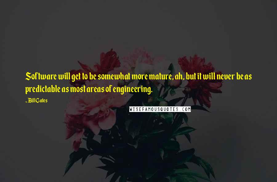 Bill Gates Quotes: Software will get to be somewhat more mature, ah, but it will never be as predictable as most areas of engineering.