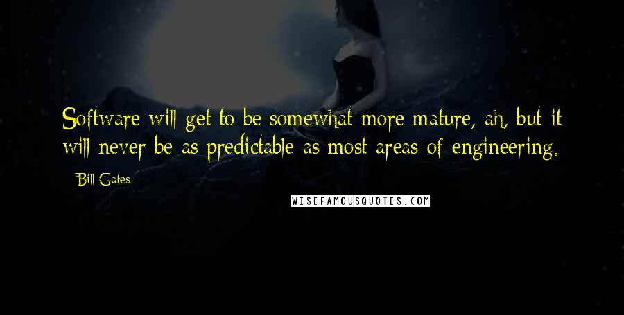Bill Gates Quotes: Software will get to be somewhat more mature, ah, but it will never be as predictable as most areas of engineering.