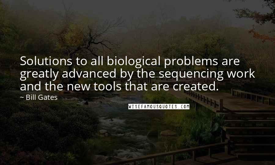 Bill Gates Quotes: Solutions to all biological problems are greatly advanced by the sequencing work and the new tools that are created.