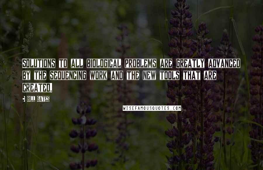 Bill Gates Quotes: Solutions to all biological problems are greatly advanced by the sequencing work and the new tools that are created.