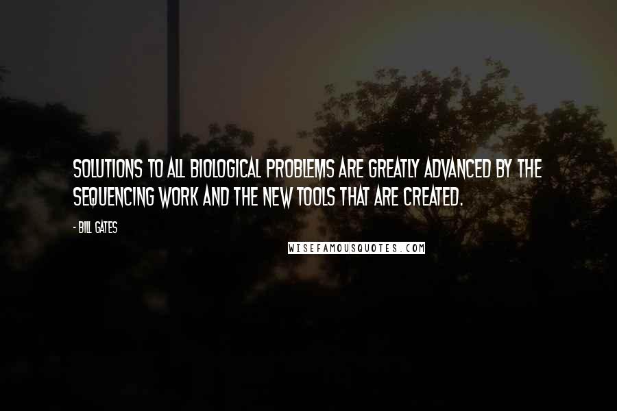 Bill Gates Quotes: Solutions to all biological problems are greatly advanced by the sequencing work and the new tools that are created.