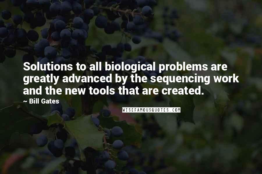 Bill Gates Quotes: Solutions to all biological problems are greatly advanced by the sequencing work and the new tools that are created.