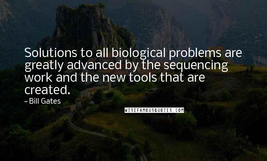 Bill Gates Quotes: Solutions to all biological problems are greatly advanced by the sequencing work and the new tools that are created.