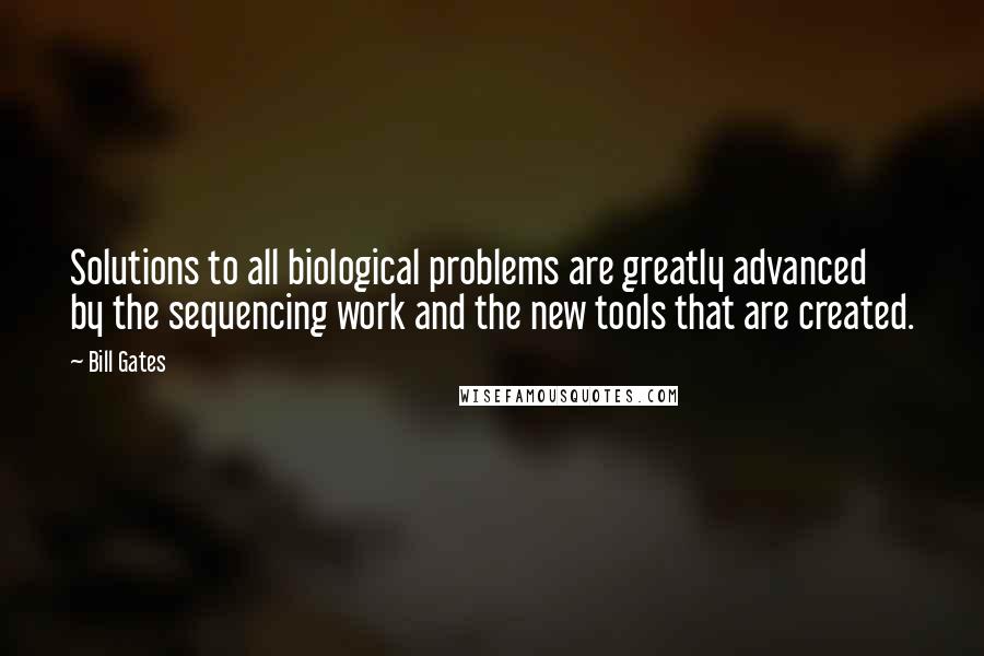 Bill Gates Quotes: Solutions to all biological problems are greatly advanced by the sequencing work and the new tools that are created.