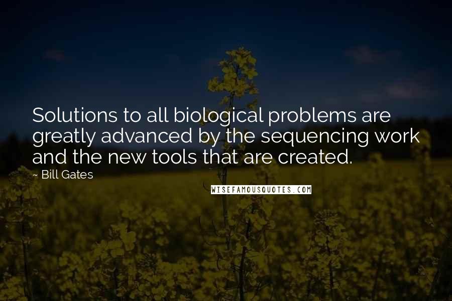 Bill Gates Quotes: Solutions to all biological problems are greatly advanced by the sequencing work and the new tools that are created.