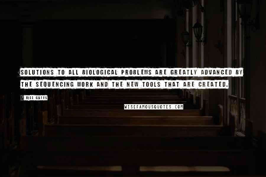 Bill Gates Quotes: Solutions to all biological problems are greatly advanced by the sequencing work and the new tools that are created.