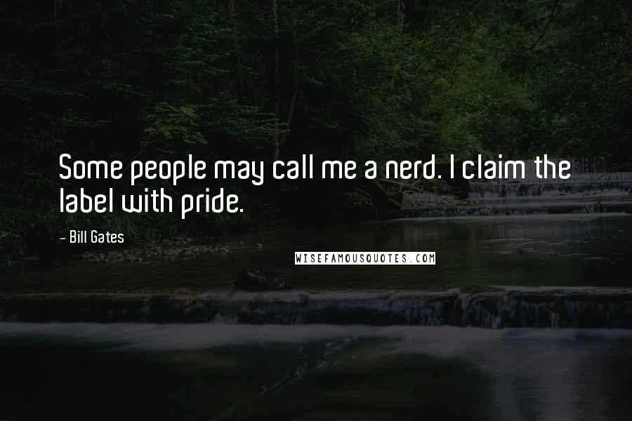 Bill Gates Quotes: Some people may call me a nerd. I claim the label with pride.