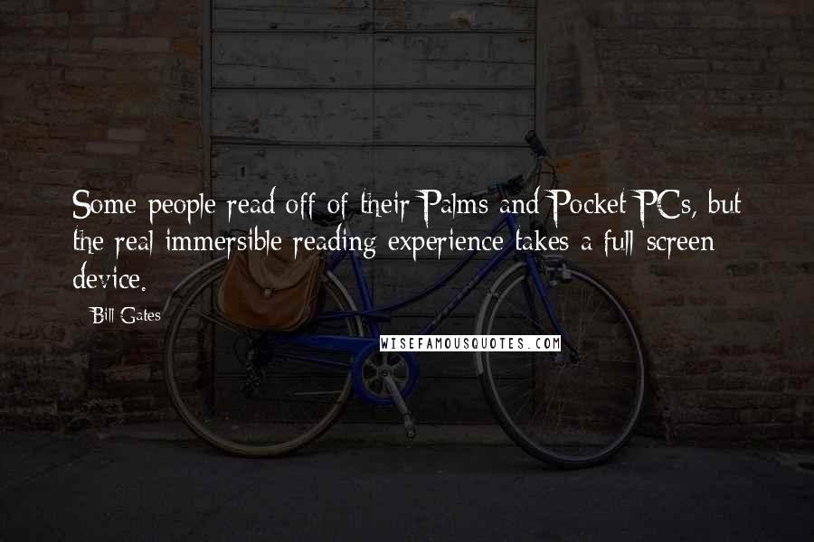 Bill Gates Quotes: Some people read off of their Palms and Pocket PCs, but the real immersible reading experience takes a full-screen device.