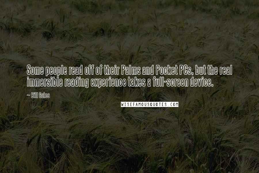 Bill Gates Quotes: Some people read off of their Palms and Pocket PCs, but the real immersible reading experience takes a full-screen device.