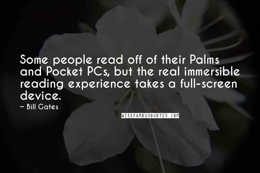 Bill Gates Quotes: Some people read off of their Palms and Pocket PCs, but the real immersible reading experience takes a full-screen device.