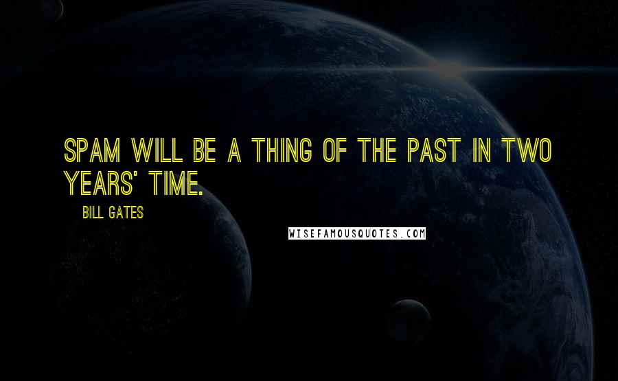 Bill Gates Quotes: Spam will be a thing of the past in two years' time.