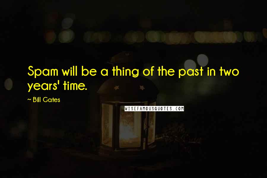 Bill Gates Quotes: Spam will be a thing of the past in two years' time.