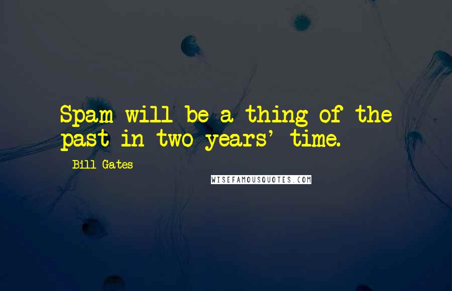 Bill Gates Quotes: Spam will be a thing of the past in two years' time.