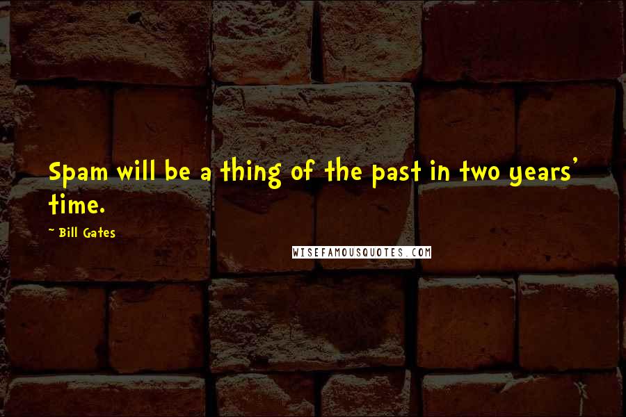 Bill Gates Quotes: Spam will be a thing of the past in two years' time.