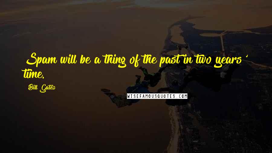 Bill Gates Quotes: Spam will be a thing of the past in two years' time.