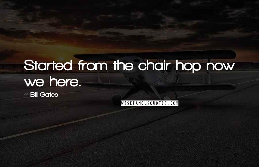 Bill Gates Quotes: Started from the chair hop now we here.