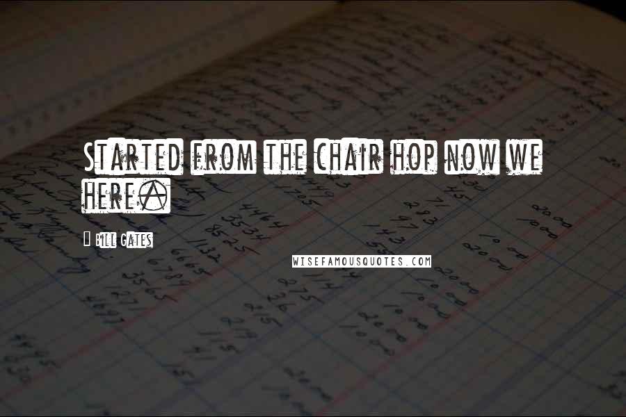 Bill Gates Quotes: Started from the chair hop now we here.