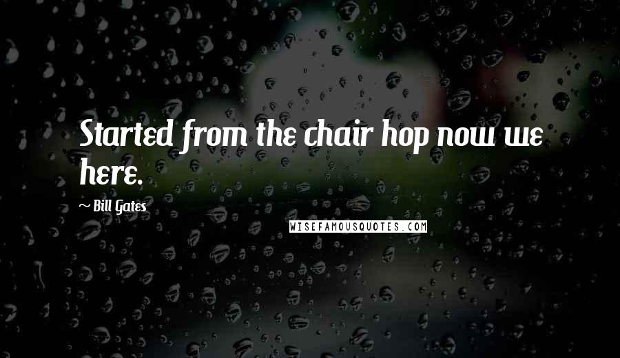 Bill Gates Quotes: Started from the chair hop now we here.