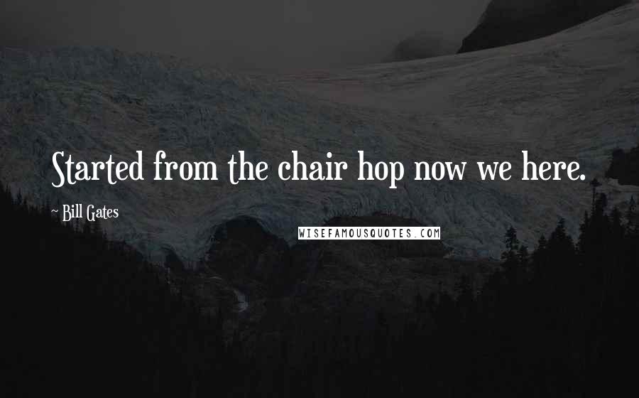 Bill Gates Quotes: Started from the chair hop now we here.