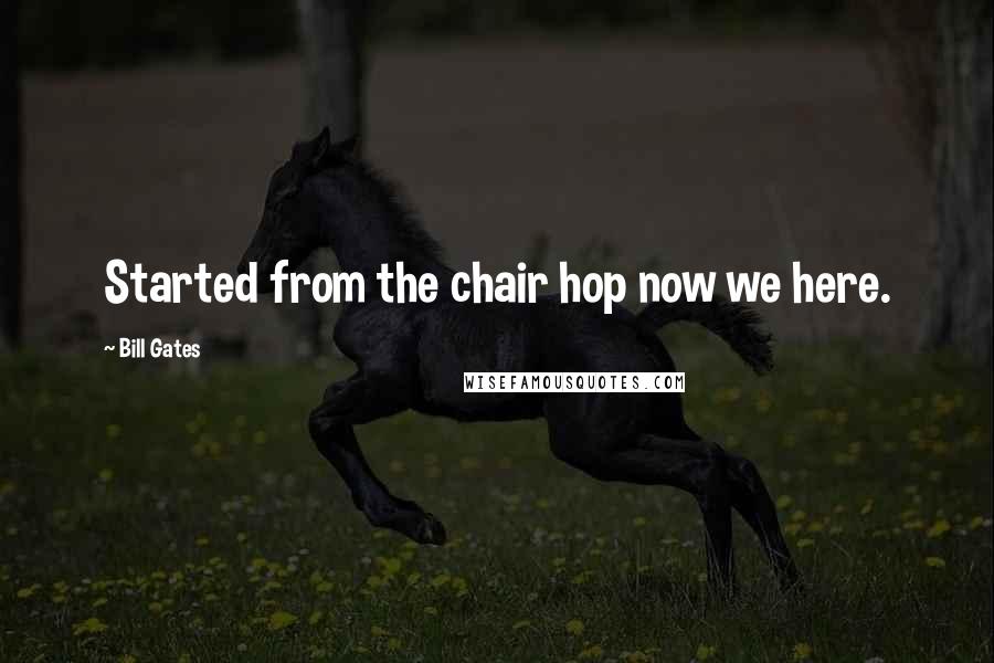 Bill Gates Quotes: Started from the chair hop now we here.