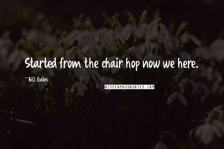 Bill Gates Quotes: Started from the chair hop now we here.