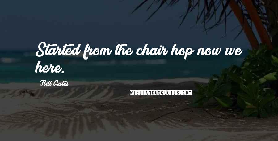 Bill Gates Quotes: Started from the chair hop now we here.