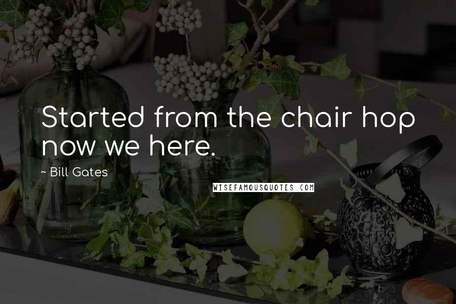 Bill Gates Quotes: Started from the chair hop now we here.
