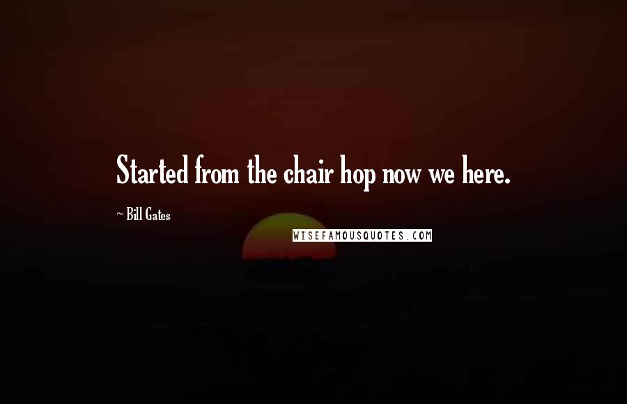 Bill Gates Quotes: Started from the chair hop now we here.