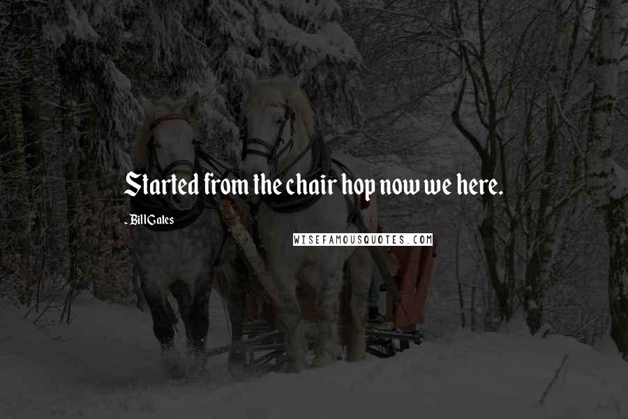 Bill Gates Quotes: Started from the chair hop now we here.