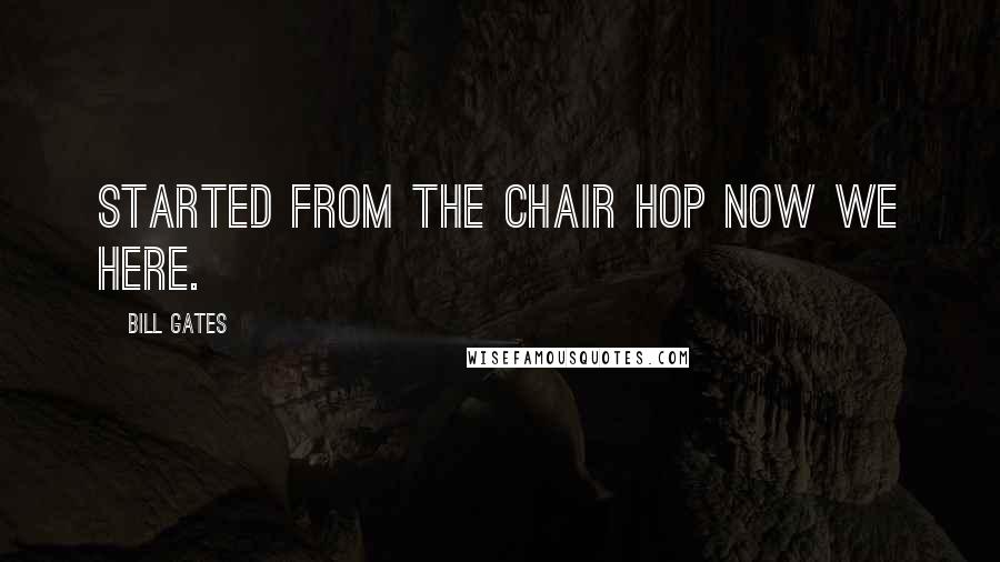 Bill Gates Quotes: Started from the chair hop now we here.