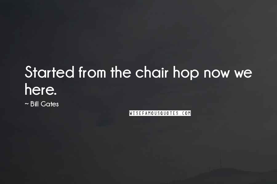 Bill Gates Quotes: Started from the chair hop now we here.