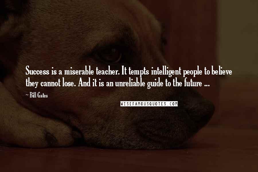 Bill Gates Quotes: Success is a miserable teacher. It tempts intelligent people to believe they cannot lose. And it is an unreliable guide to the future ...