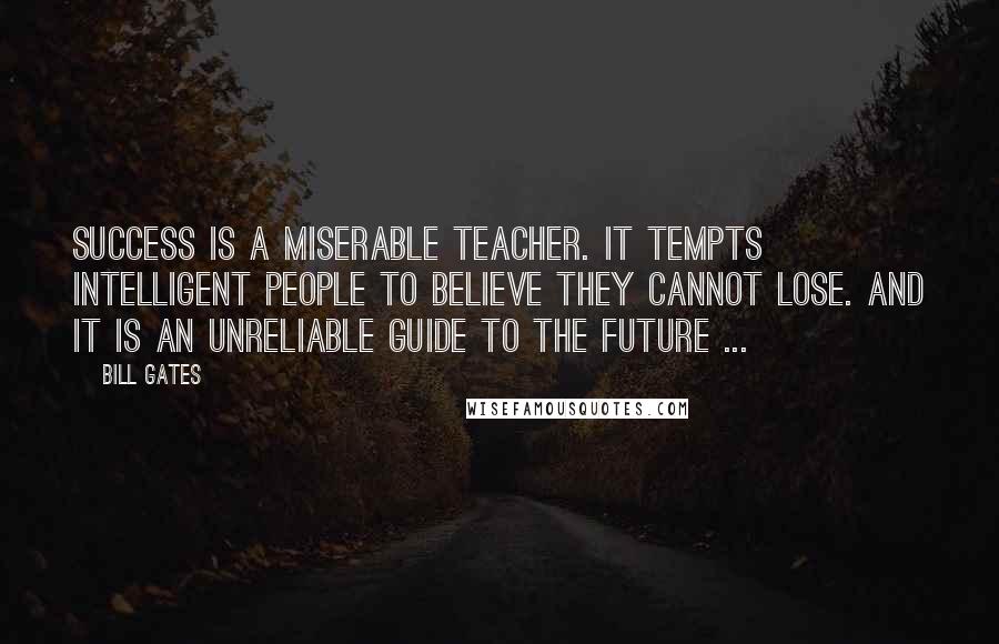 Bill Gates Quotes: Success is a miserable teacher. It tempts intelligent people to believe they cannot lose. And it is an unreliable guide to the future ...