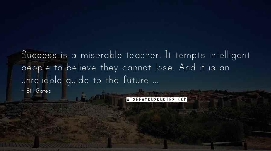 Bill Gates Quotes: Success is a miserable teacher. It tempts intelligent people to believe they cannot lose. And it is an unreliable guide to the future ...