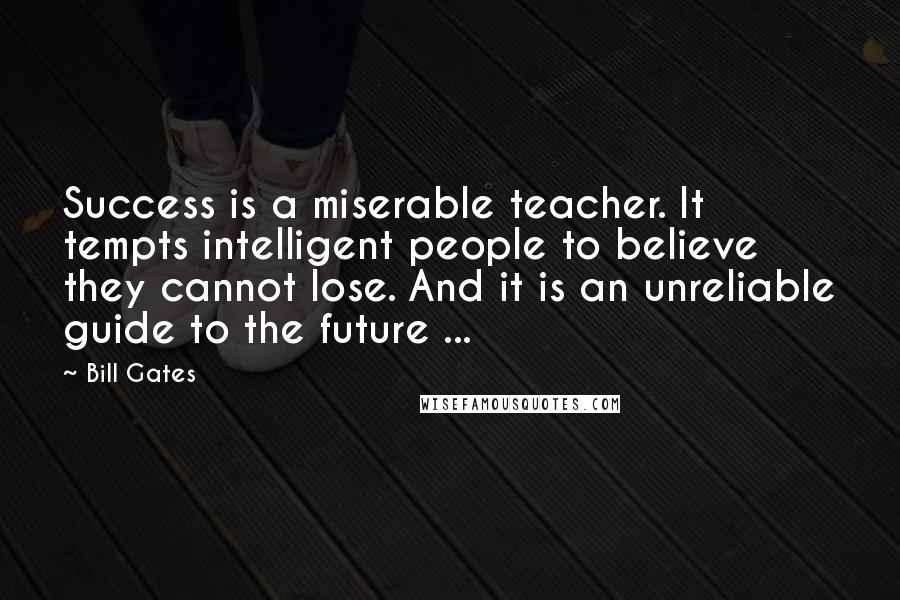 Bill Gates Quotes: Success is a miserable teacher. It tempts intelligent people to believe they cannot lose. And it is an unreliable guide to the future ...