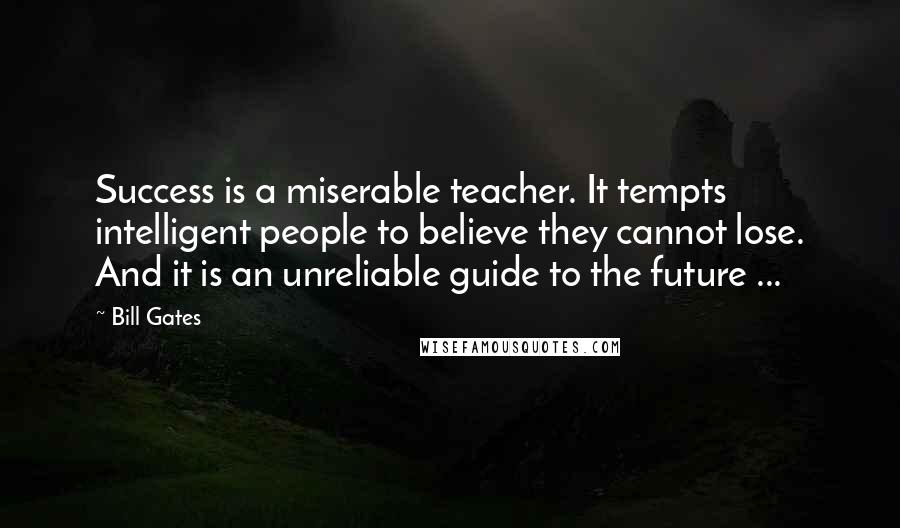 Bill Gates Quotes: Success is a miserable teacher. It tempts intelligent people to believe they cannot lose. And it is an unreliable guide to the future ...