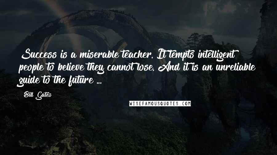 Bill Gates Quotes: Success is a miserable teacher. It tempts intelligent people to believe they cannot lose. And it is an unreliable guide to the future ...