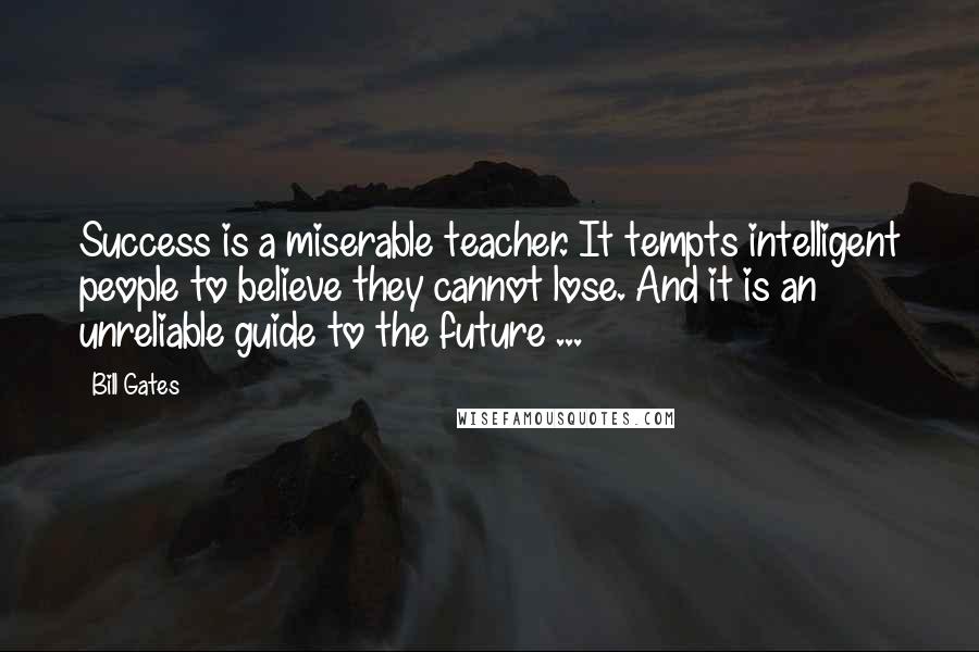 Bill Gates Quotes: Success is a miserable teacher. It tempts intelligent people to believe they cannot lose. And it is an unreliable guide to the future ...