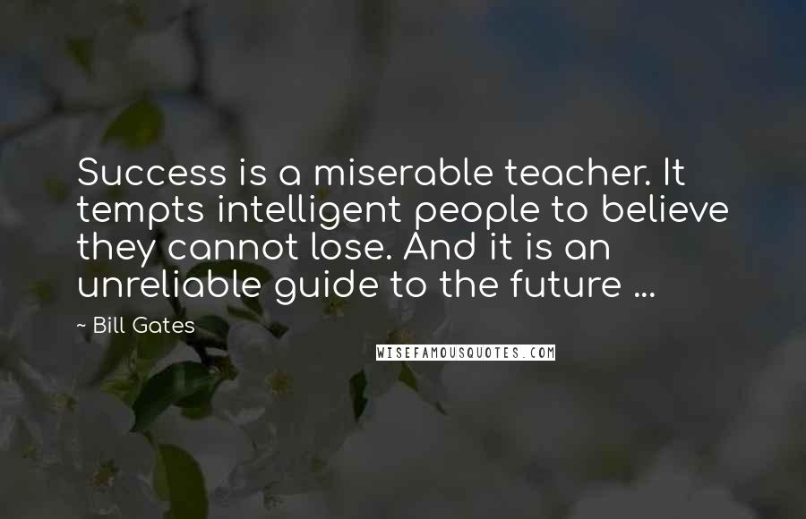 Bill Gates Quotes: Success is a miserable teacher. It tempts intelligent people to believe they cannot lose. And it is an unreliable guide to the future ...