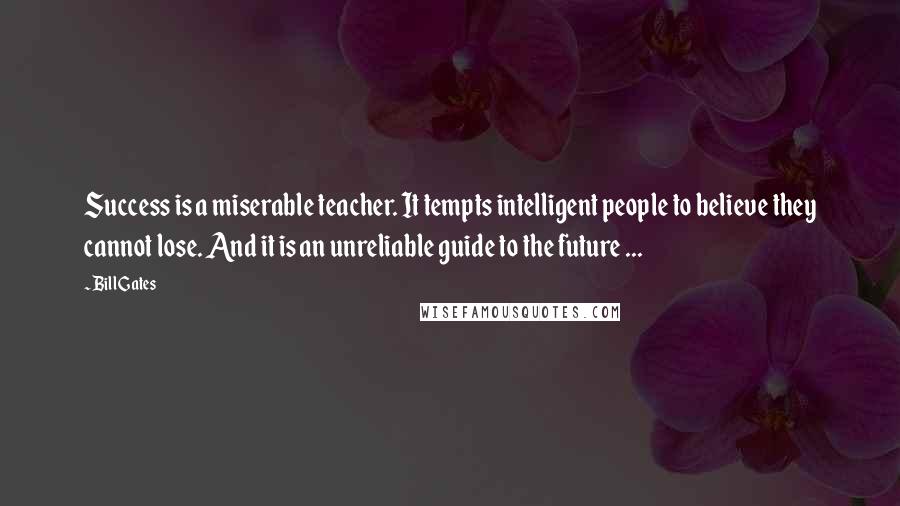 Bill Gates Quotes: Success is a miserable teacher. It tempts intelligent people to believe they cannot lose. And it is an unreliable guide to the future ...