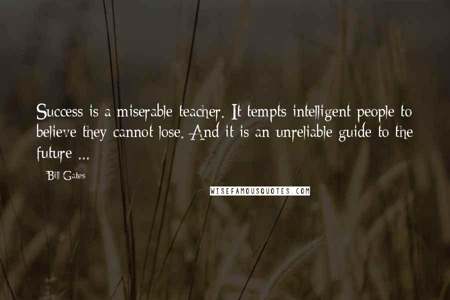 Bill Gates Quotes: Success is a miserable teacher. It tempts intelligent people to believe they cannot lose. And it is an unreliable guide to the future ...