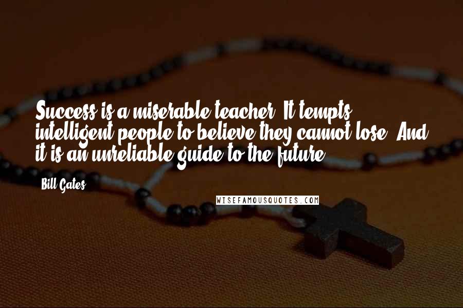 Bill Gates Quotes: Success is a miserable teacher. It tempts intelligent people to believe they cannot lose. And it is an unreliable guide to the future ...