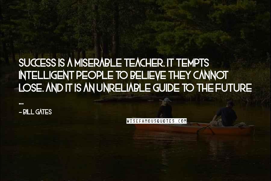 Bill Gates Quotes: Success is a miserable teacher. It tempts intelligent people to believe they cannot lose. And it is an unreliable guide to the future ...