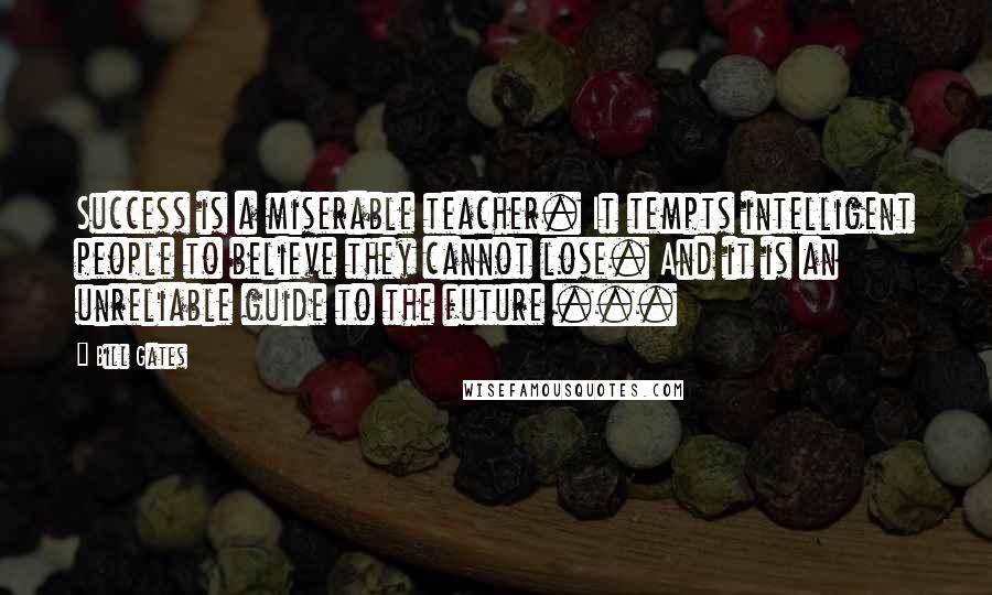 Bill Gates Quotes: Success is a miserable teacher. It tempts intelligent people to believe they cannot lose. And it is an unreliable guide to the future ...