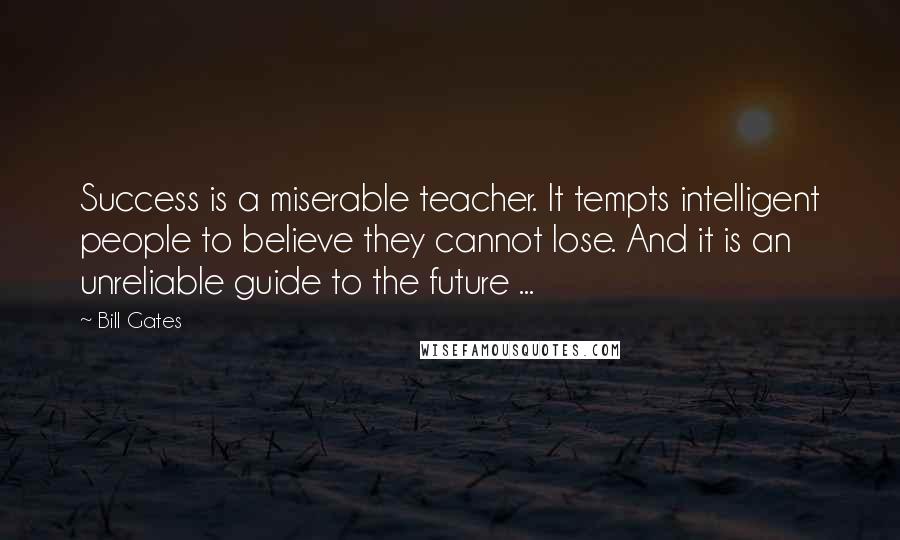 Bill Gates Quotes: Success is a miserable teacher. It tempts intelligent people to believe they cannot lose. And it is an unreliable guide to the future ...