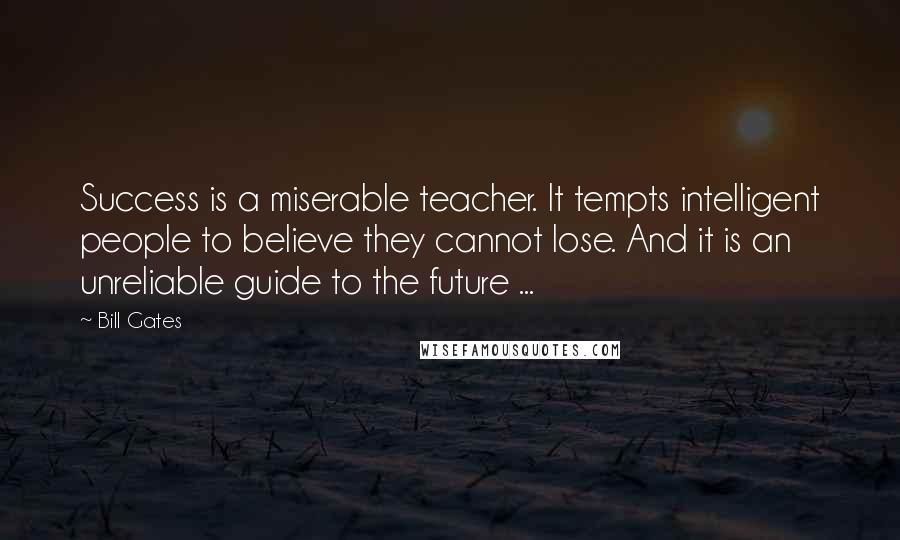 Bill Gates Quotes: Success is a miserable teacher. It tempts intelligent people to believe they cannot lose. And it is an unreliable guide to the future ...