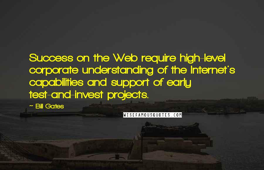 Bill Gates Quotes: Success on the Web require high-level corporate understanding of the Internet's capabilities and support of early test-and-invest projects.