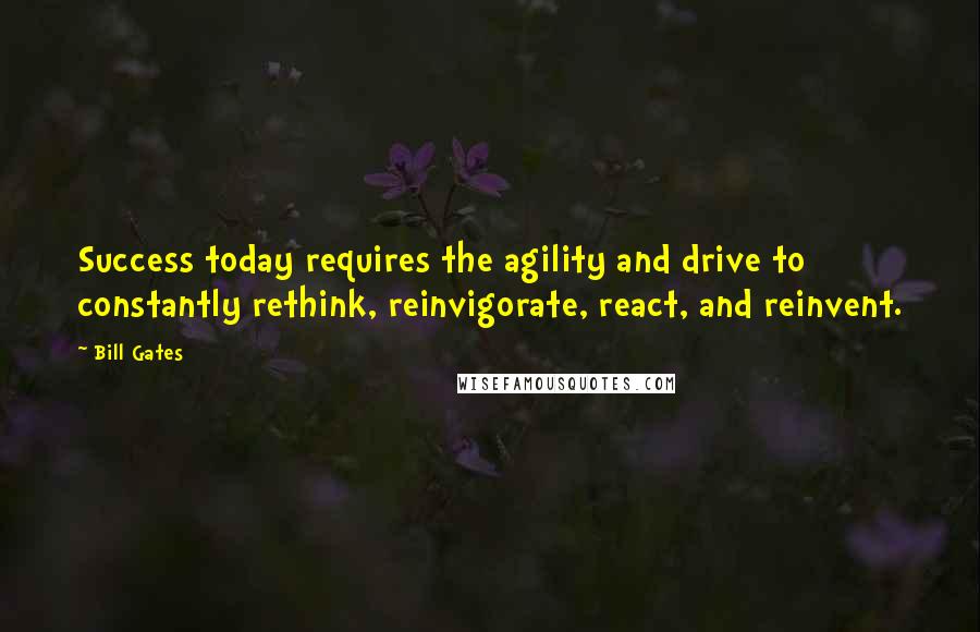 Bill Gates Quotes: Success today requires the agility and drive to constantly rethink, reinvigorate, react, and reinvent.