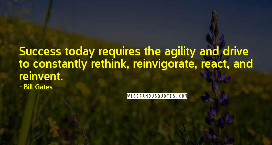 Bill Gates Quotes: Success today requires the agility and drive to constantly rethink, reinvigorate, react, and reinvent.
